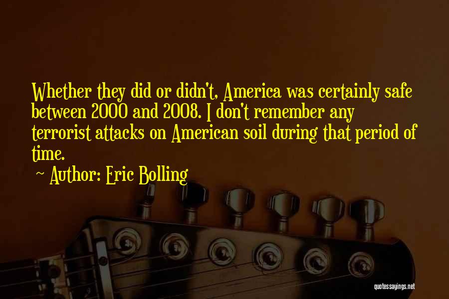 Eric Bolling Quotes: Whether They Did Or Didn't, America Was Certainly Safe Between 2000 And 2008. I Don't Remember Any Terrorist Attacks On