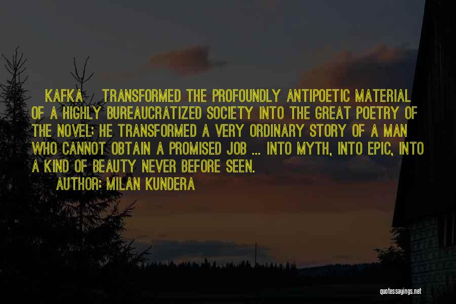 Milan Kundera Quotes: [kafka] Transformed The Profoundly Antipoetic Material Of A Highly Bureaucratized Society Into The Great Poetry Of The Novel; He Transformed