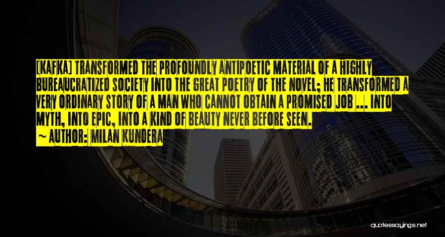 Milan Kundera Quotes: [kafka] Transformed The Profoundly Antipoetic Material Of A Highly Bureaucratized Society Into The Great Poetry Of The Novel; He Transformed
