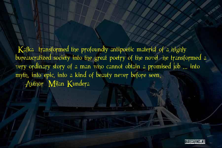 Milan Kundera Quotes: [kafka] Transformed The Profoundly Antipoetic Material Of A Highly Bureaucratized Society Into The Great Poetry Of The Novel; He Transformed