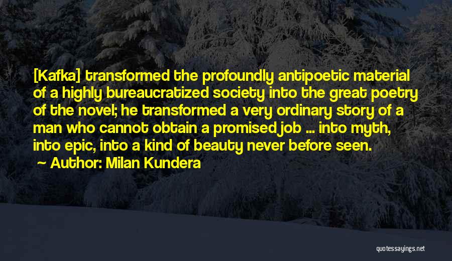 Milan Kundera Quotes: [kafka] Transformed The Profoundly Antipoetic Material Of A Highly Bureaucratized Society Into The Great Poetry Of The Novel; He Transformed