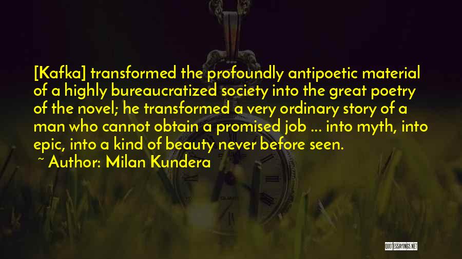 Milan Kundera Quotes: [kafka] Transformed The Profoundly Antipoetic Material Of A Highly Bureaucratized Society Into The Great Poetry Of The Novel; He Transformed