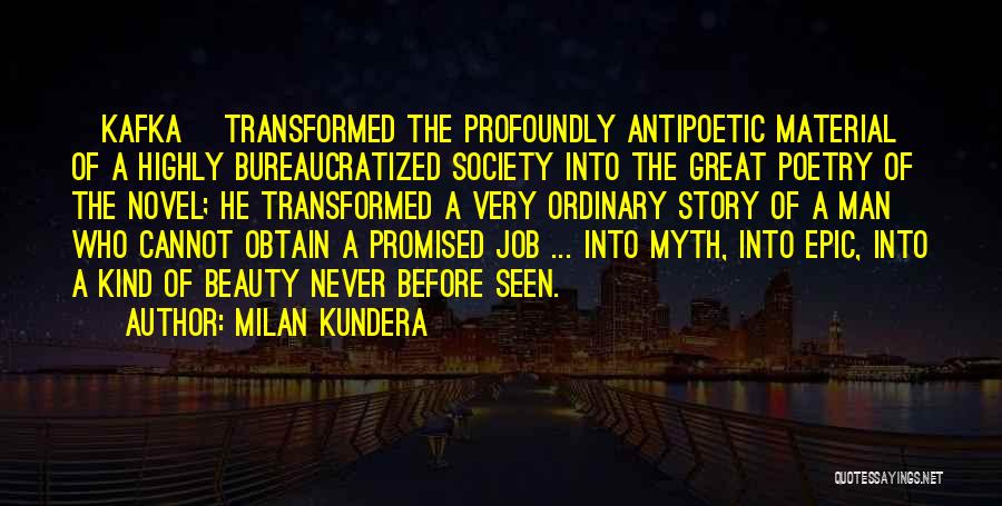 Milan Kundera Quotes: [kafka] Transformed The Profoundly Antipoetic Material Of A Highly Bureaucratized Society Into The Great Poetry Of The Novel; He Transformed