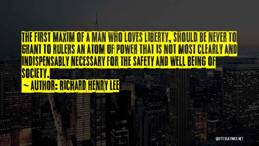 Richard Henry Lee Quotes: The First Maxim Of A Man Who Loves Liberty, Should Be Never To Grant To Rulers An Atom Of Power