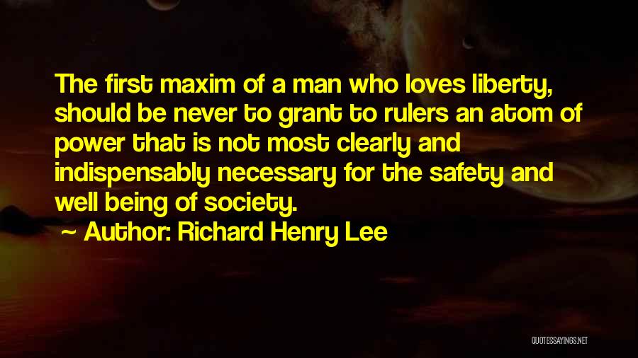 Richard Henry Lee Quotes: The First Maxim Of A Man Who Loves Liberty, Should Be Never To Grant To Rulers An Atom Of Power