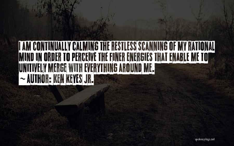 Ken Keyes Jr. Quotes: I Am Continually Calming The Restless Scanning Of My Rational Mind In Order To Perceive The Finer Energies That Enable