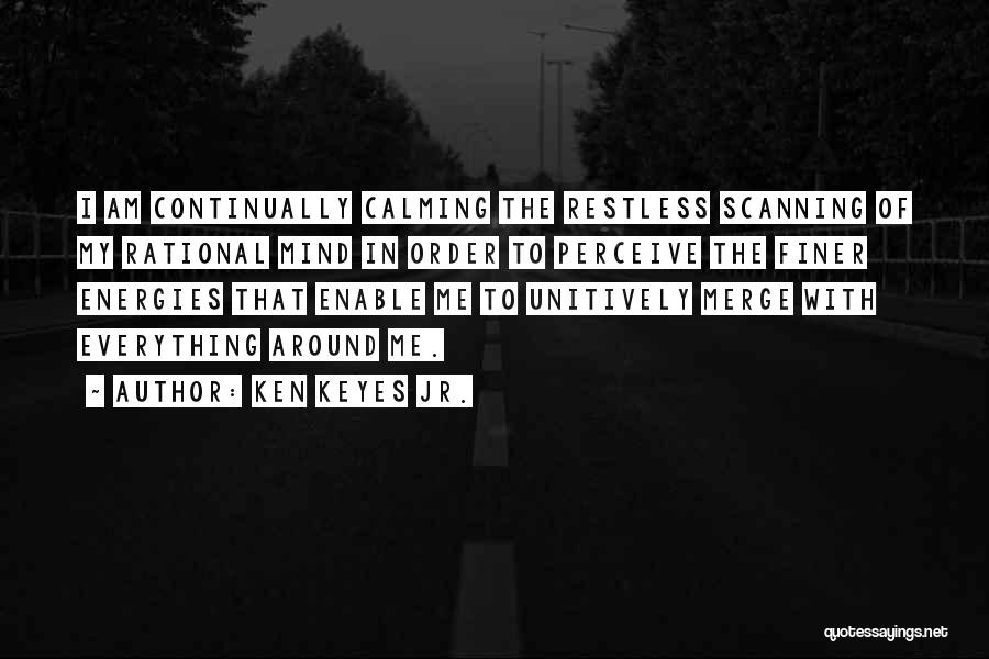 Ken Keyes Jr. Quotes: I Am Continually Calming The Restless Scanning Of My Rational Mind In Order To Perceive The Finer Energies That Enable