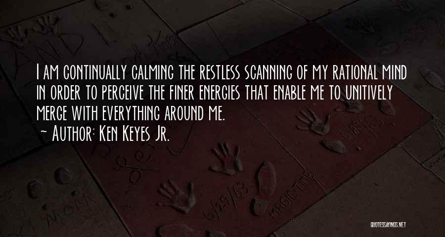 Ken Keyes Jr. Quotes: I Am Continually Calming The Restless Scanning Of My Rational Mind In Order To Perceive The Finer Energies That Enable