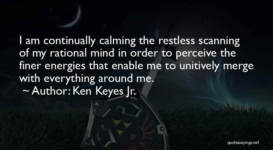 Ken Keyes Jr. Quotes: I Am Continually Calming The Restless Scanning Of My Rational Mind In Order To Perceive The Finer Energies That Enable