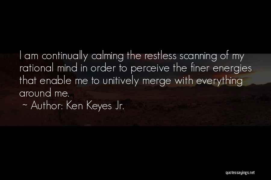 Ken Keyes Jr. Quotes: I Am Continually Calming The Restless Scanning Of My Rational Mind In Order To Perceive The Finer Energies That Enable