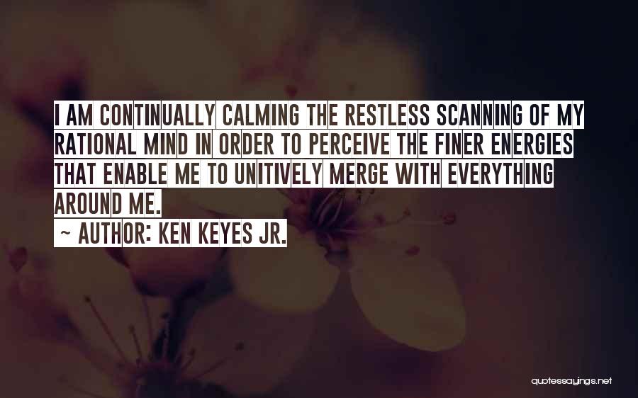 Ken Keyes Jr. Quotes: I Am Continually Calming The Restless Scanning Of My Rational Mind In Order To Perceive The Finer Energies That Enable