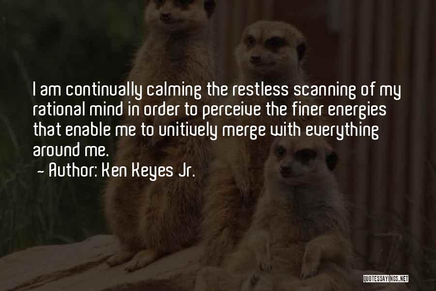 Ken Keyes Jr. Quotes: I Am Continually Calming The Restless Scanning Of My Rational Mind In Order To Perceive The Finer Energies That Enable