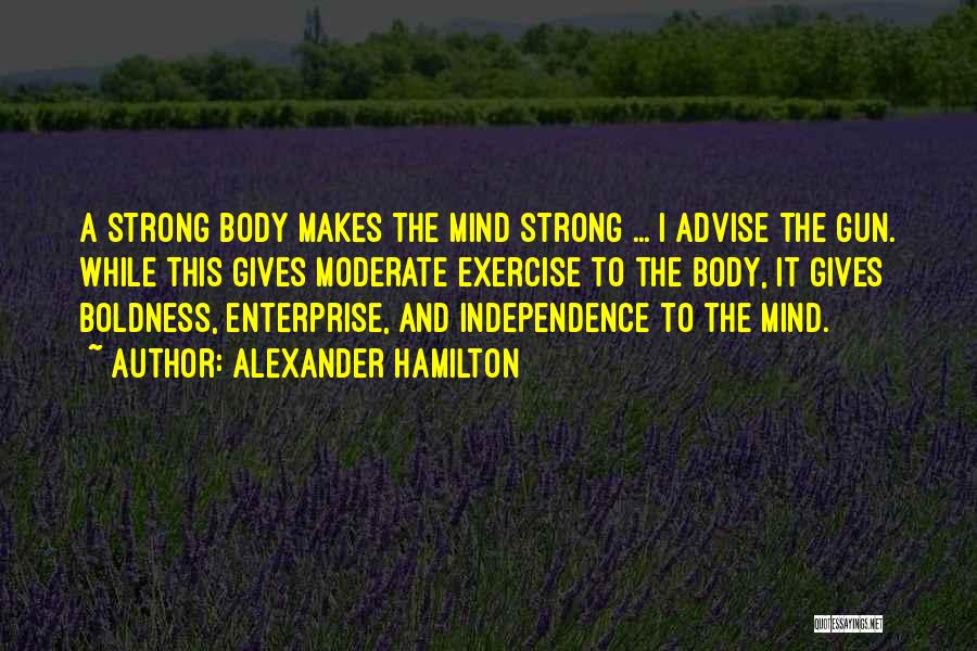 Alexander Hamilton Quotes: A Strong Body Makes The Mind Strong ... I Advise The Gun. While This Gives Moderate Exercise To The Body,