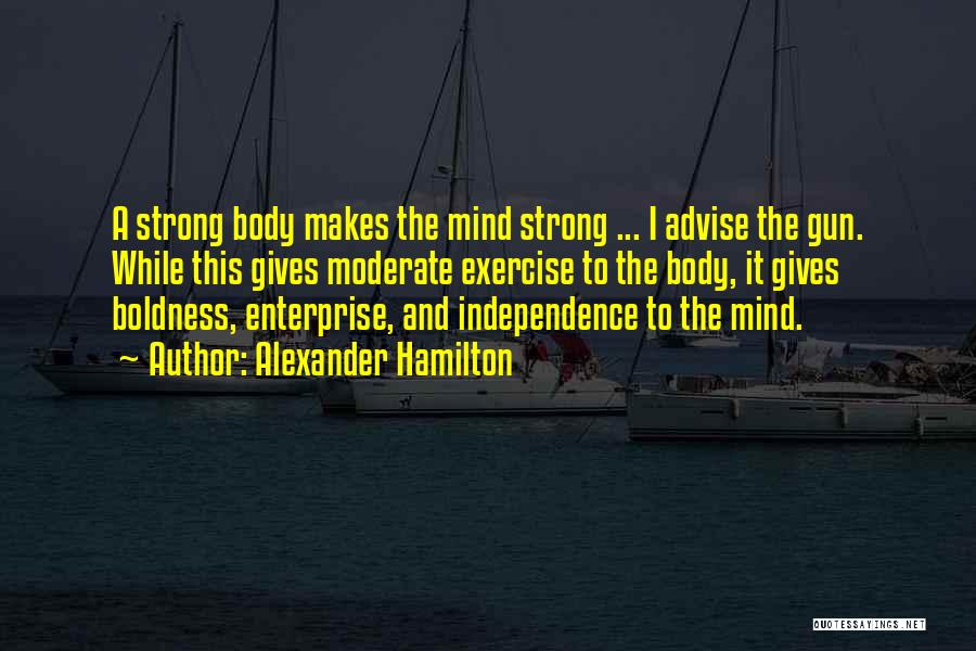 Alexander Hamilton Quotes: A Strong Body Makes The Mind Strong ... I Advise The Gun. While This Gives Moderate Exercise To The Body,