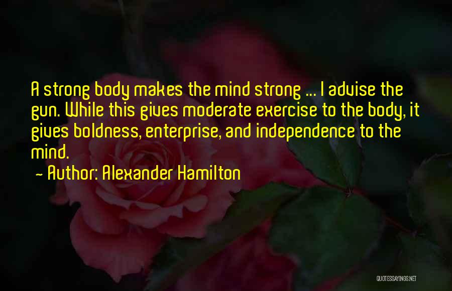 Alexander Hamilton Quotes: A Strong Body Makes The Mind Strong ... I Advise The Gun. While This Gives Moderate Exercise To The Body,