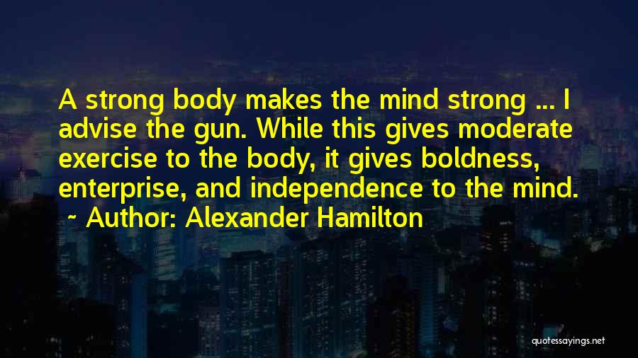 Alexander Hamilton Quotes: A Strong Body Makes The Mind Strong ... I Advise The Gun. While This Gives Moderate Exercise To The Body,