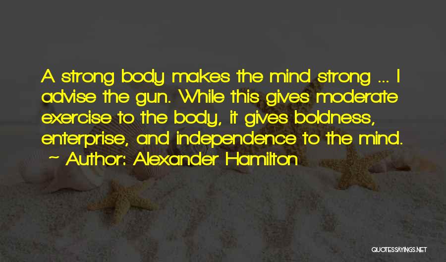 Alexander Hamilton Quotes: A Strong Body Makes The Mind Strong ... I Advise The Gun. While This Gives Moderate Exercise To The Body,