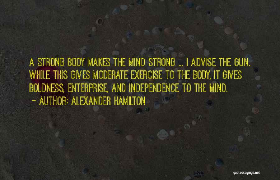 Alexander Hamilton Quotes: A Strong Body Makes The Mind Strong ... I Advise The Gun. While This Gives Moderate Exercise To The Body,