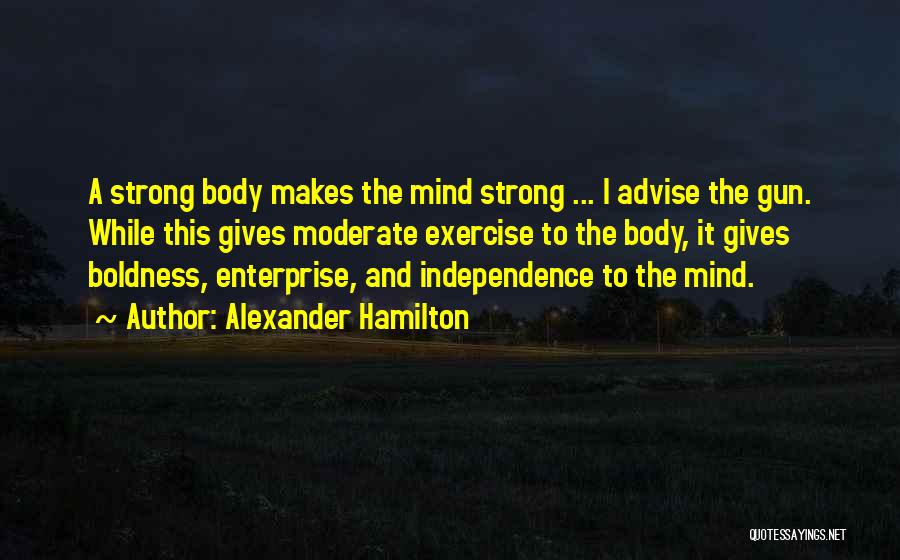 Alexander Hamilton Quotes: A Strong Body Makes The Mind Strong ... I Advise The Gun. While This Gives Moderate Exercise To The Body,