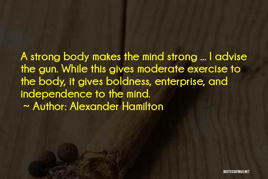 Alexander Hamilton Quotes: A Strong Body Makes The Mind Strong ... I Advise The Gun. While This Gives Moderate Exercise To The Body,