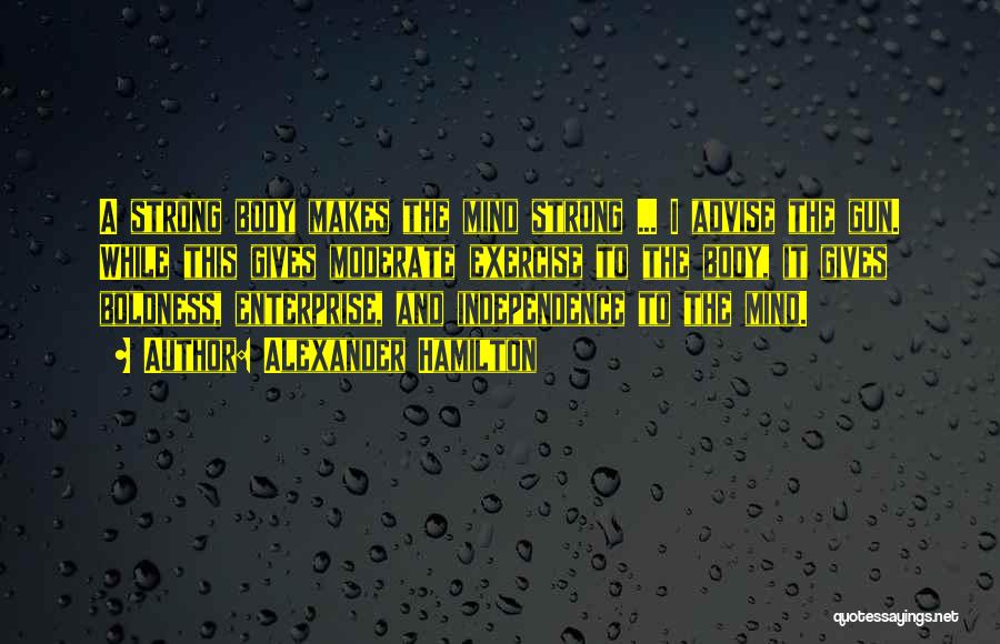 Alexander Hamilton Quotes: A Strong Body Makes The Mind Strong ... I Advise The Gun. While This Gives Moderate Exercise To The Body,