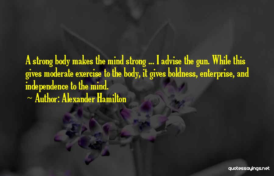 Alexander Hamilton Quotes: A Strong Body Makes The Mind Strong ... I Advise The Gun. While This Gives Moderate Exercise To The Body,