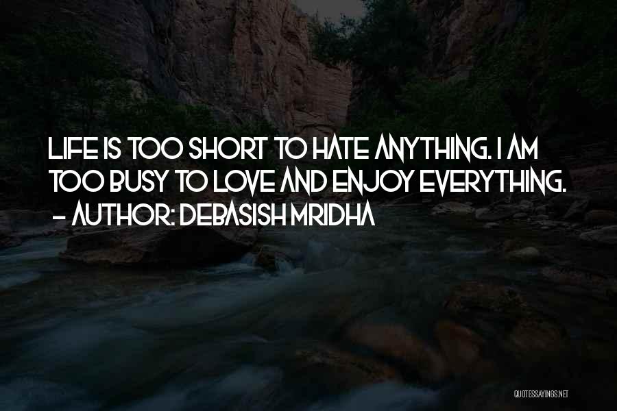 Debasish Mridha Quotes: Life Is Too Short To Hate Anything. I Am Too Busy To Love And Enjoy Everything.