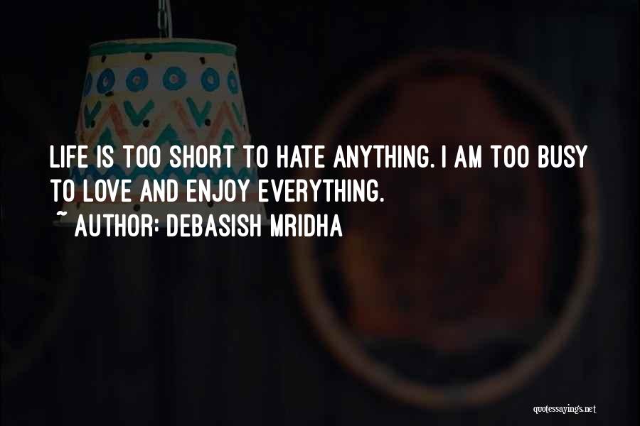 Debasish Mridha Quotes: Life Is Too Short To Hate Anything. I Am Too Busy To Love And Enjoy Everything.