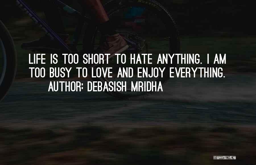 Debasish Mridha Quotes: Life Is Too Short To Hate Anything. I Am Too Busy To Love And Enjoy Everything.