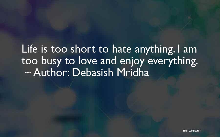 Debasish Mridha Quotes: Life Is Too Short To Hate Anything. I Am Too Busy To Love And Enjoy Everything.