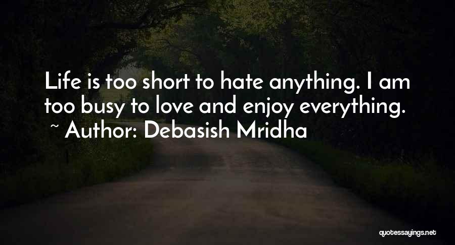 Debasish Mridha Quotes: Life Is Too Short To Hate Anything. I Am Too Busy To Love And Enjoy Everything.