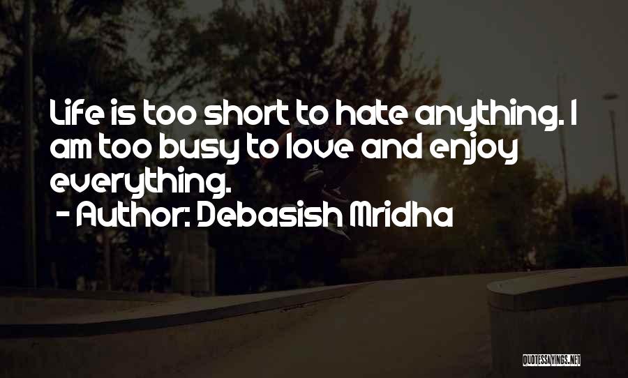 Debasish Mridha Quotes: Life Is Too Short To Hate Anything. I Am Too Busy To Love And Enjoy Everything.