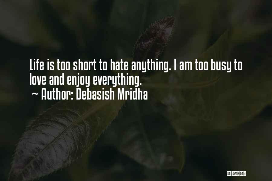 Debasish Mridha Quotes: Life Is Too Short To Hate Anything. I Am Too Busy To Love And Enjoy Everything.