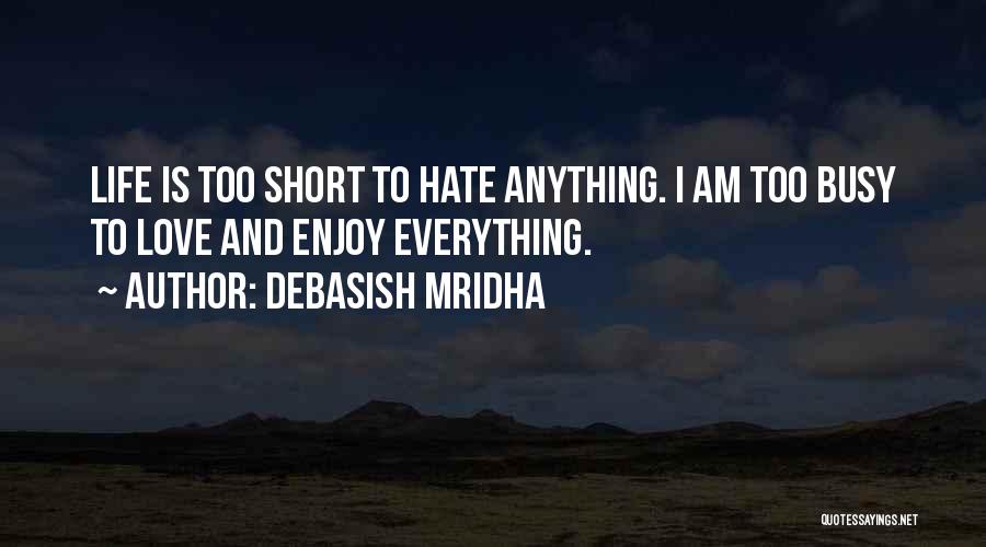 Debasish Mridha Quotes: Life Is Too Short To Hate Anything. I Am Too Busy To Love And Enjoy Everything.