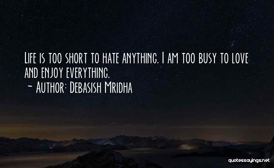 Debasish Mridha Quotes: Life Is Too Short To Hate Anything. I Am Too Busy To Love And Enjoy Everything.