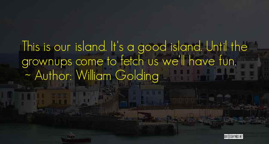 William Golding Quotes: This Is Our Island. It's A Good Island. Until The Grownups Come To Fetch Us We'll Have Fun.