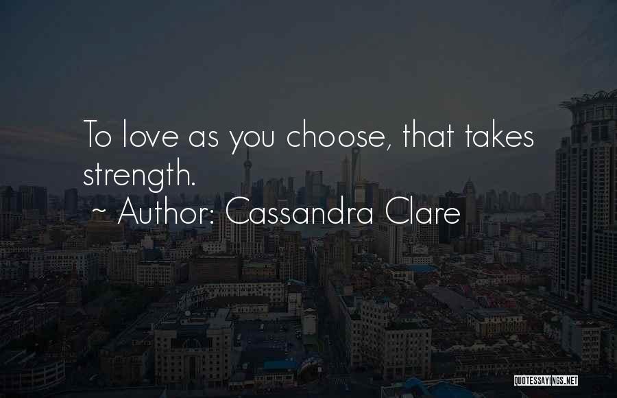 Cassandra Clare Quotes: To Love As You Choose, That Takes Strength.