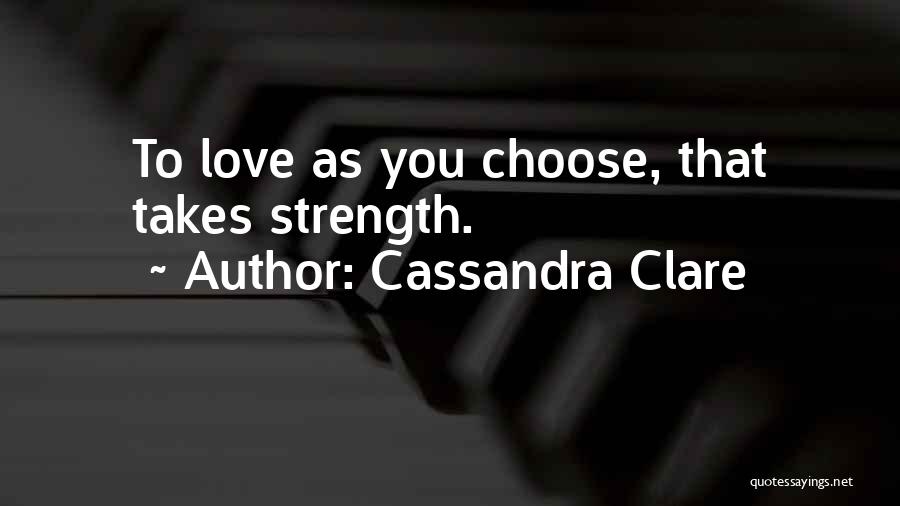 Cassandra Clare Quotes: To Love As You Choose, That Takes Strength.