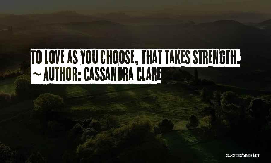 Cassandra Clare Quotes: To Love As You Choose, That Takes Strength.