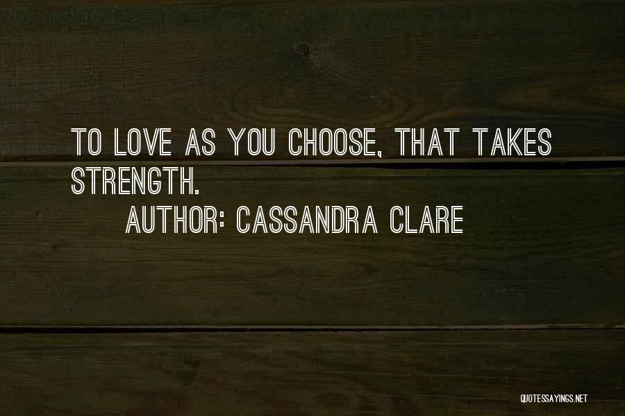 Cassandra Clare Quotes: To Love As You Choose, That Takes Strength.
