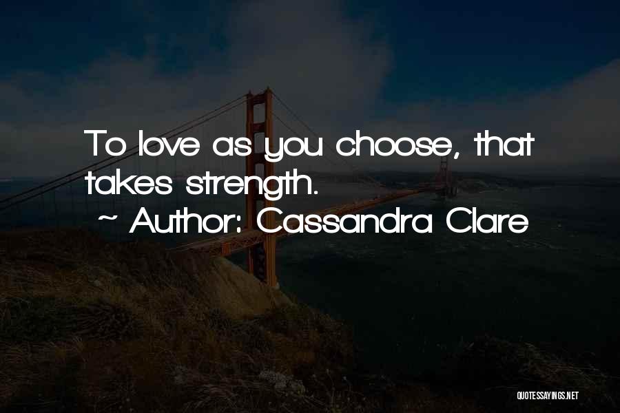 Cassandra Clare Quotes: To Love As You Choose, That Takes Strength.