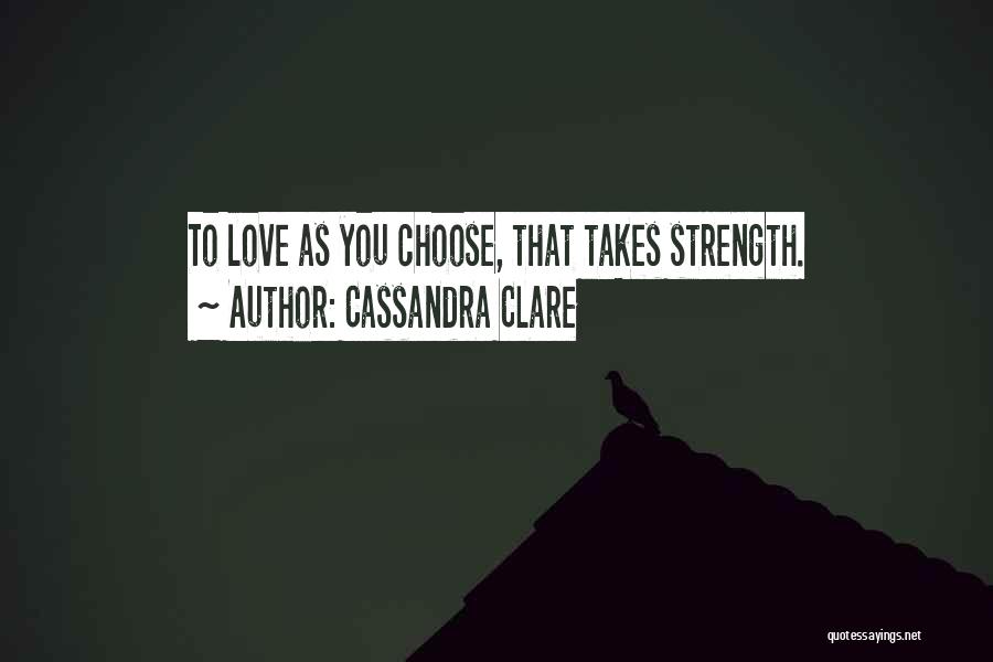 Cassandra Clare Quotes: To Love As You Choose, That Takes Strength.