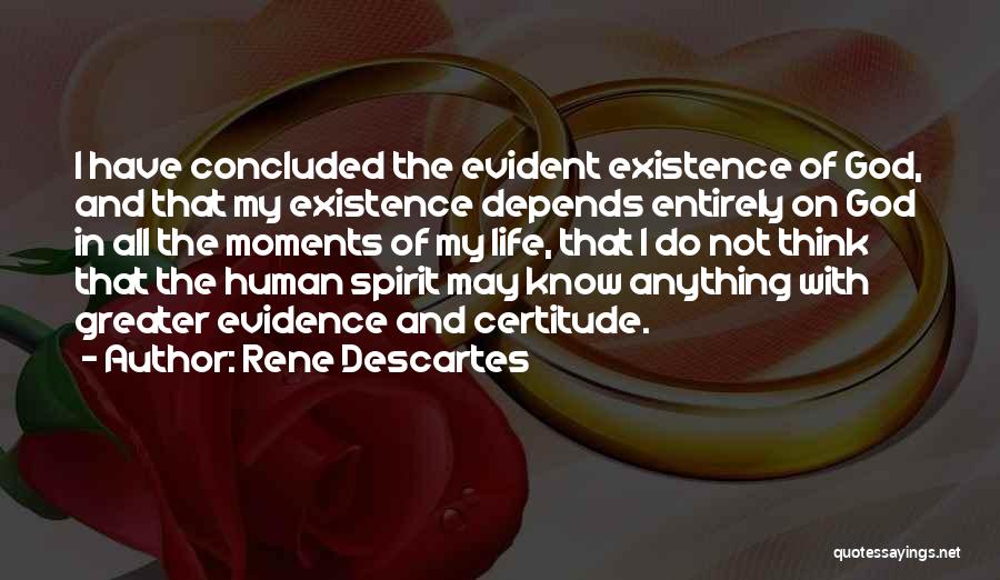 Rene Descartes Quotes: I Have Concluded The Evident Existence Of God, And That My Existence Depends Entirely On God In All The Moments