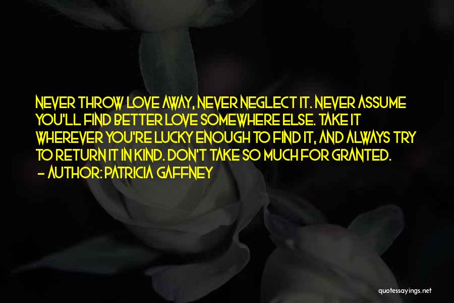 Patricia Gaffney Quotes: Never Throw Love Away, Never Neglect It. Never Assume You'll Find Better Love Somewhere Else. Take It Wherever You're Lucky