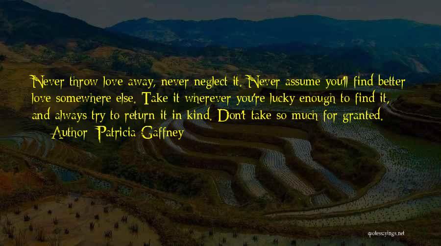 Patricia Gaffney Quotes: Never Throw Love Away, Never Neglect It. Never Assume You'll Find Better Love Somewhere Else. Take It Wherever You're Lucky