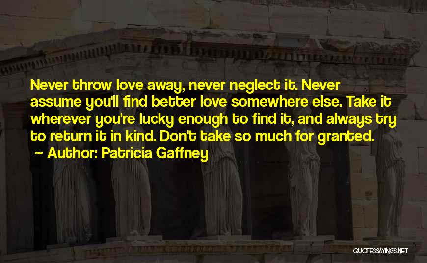 Patricia Gaffney Quotes: Never Throw Love Away, Never Neglect It. Never Assume You'll Find Better Love Somewhere Else. Take It Wherever You're Lucky