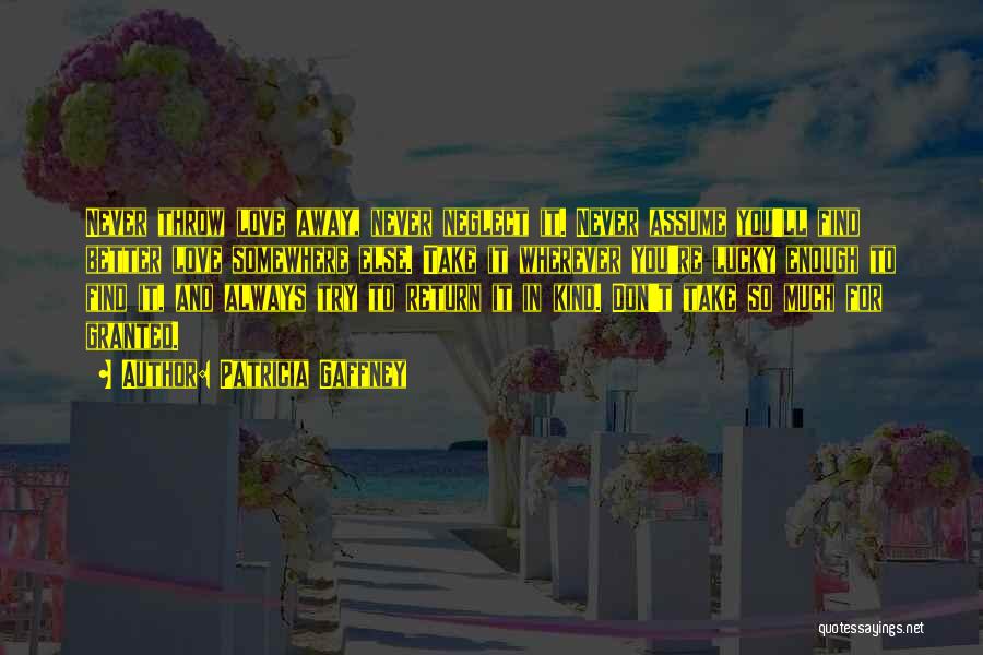 Patricia Gaffney Quotes: Never Throw Love Away, Never Neglect It. Never Assume You'll Find Better Love Somewhere Else. Take It Wherever You're Lucky