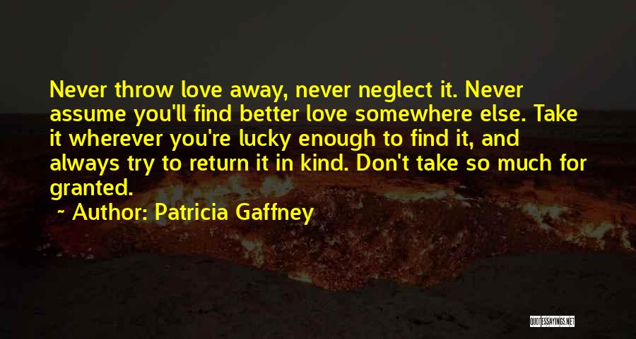 Patricia Gaffney Quotes: Never Throw Love Away, Never Neglect It. Never Assume You'll Find Better Love Somewhere Else. Take It Wherever You're Lucky