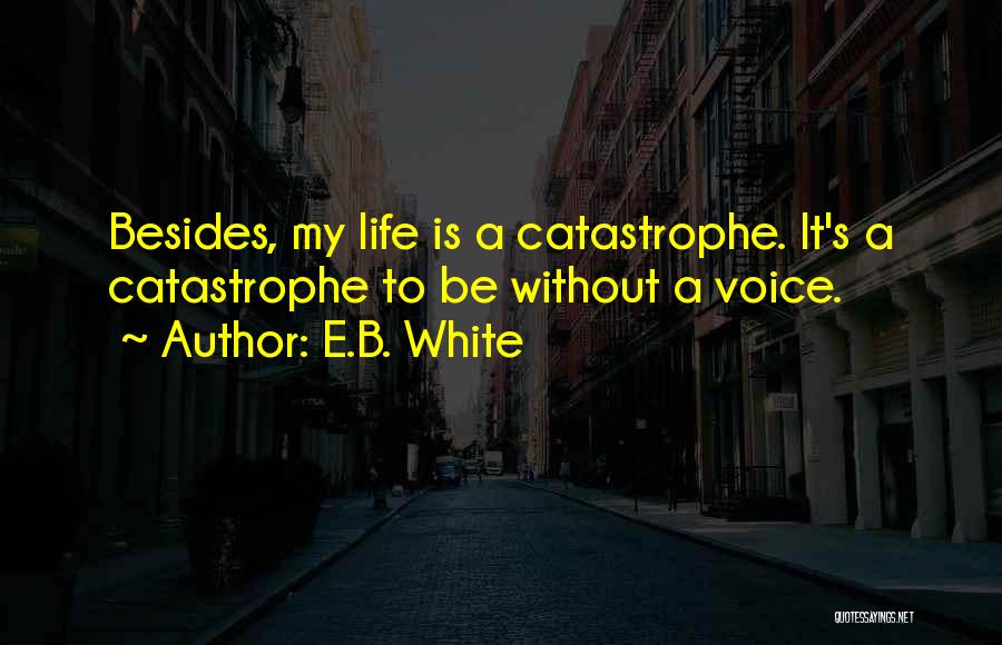 E.B. White Quotes: Besides, My Life Is A Catastrophe. It's A Catastrophe To Be Without A Voice.