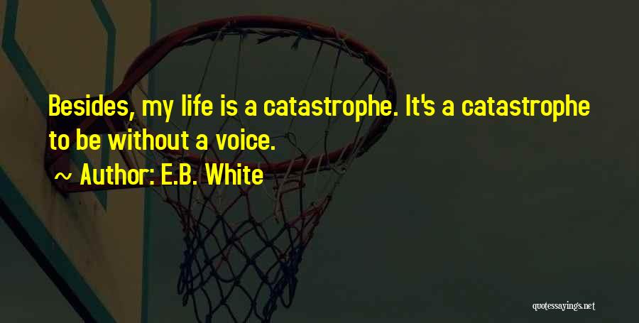 E.B. White Quotes: Besides, My Life Is A Catastrophe. It's A Catastrophe To Be Without A Voice.